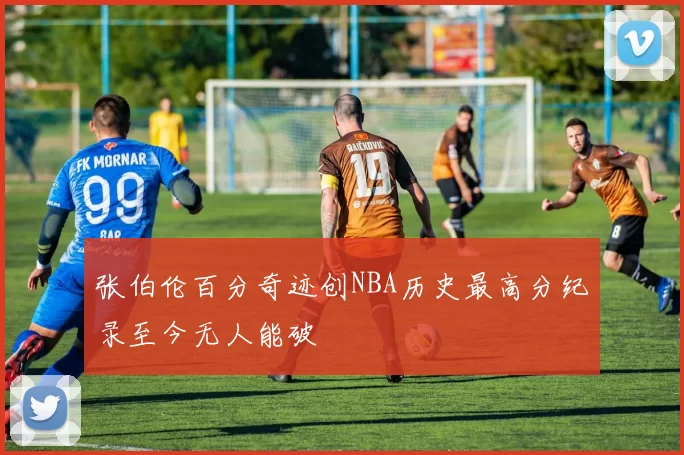 张伯伦百分奇迹创NBA历史最高分纪录至今无人能破