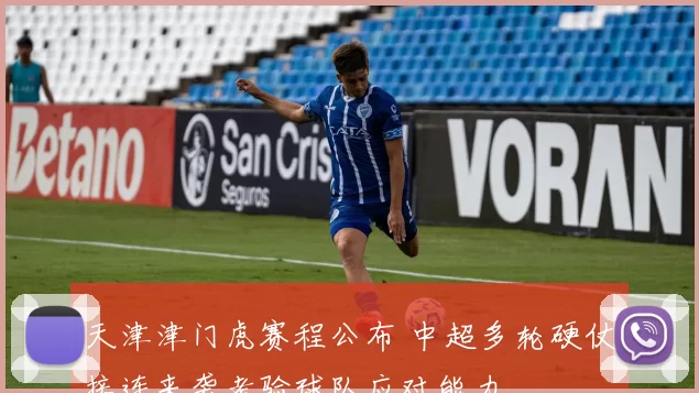 天津津门虎赛程公布 中超多轮硬仗接连来袭考验球队应对能力