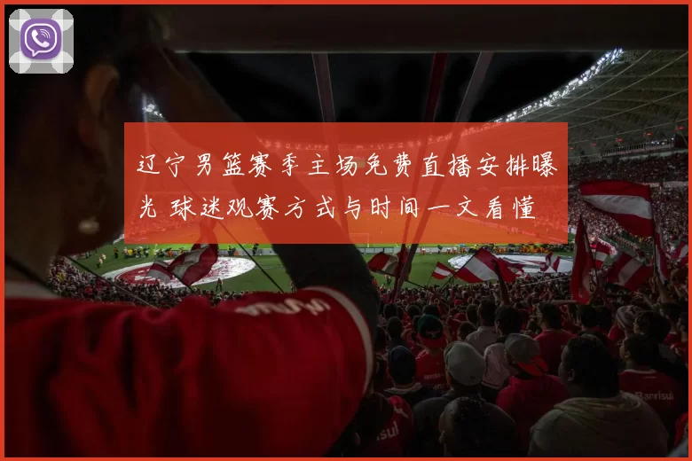 辽宁男篮赛季主场免费直播安排曝光 球迷观赛方式与时间一文看懂