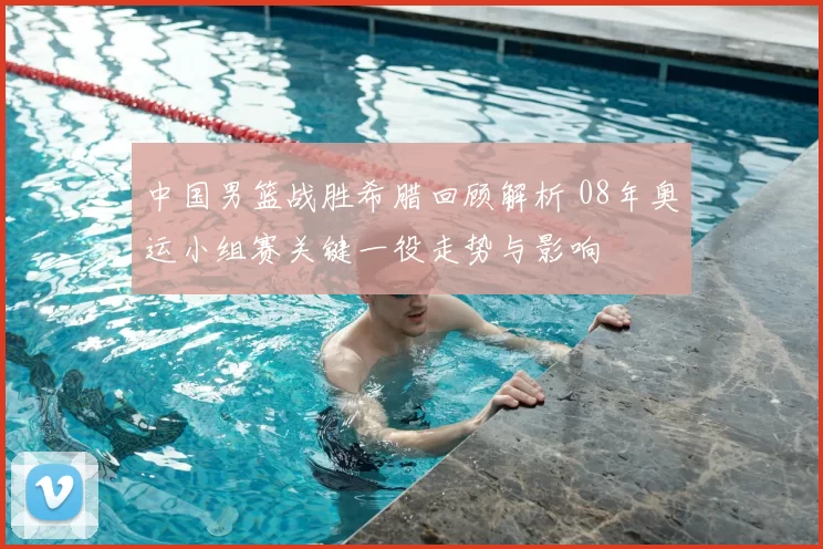 中国男篮战胜希腊回顾解析 08年奥运小组赛关键一役走势与影响