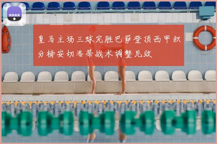 皇马主场三球完胜巴萨登顶西甲积分榜安切洛蒂战术调整见效