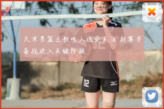 天津男篮主教练人选受关注 新赛季备战进入关键阶段