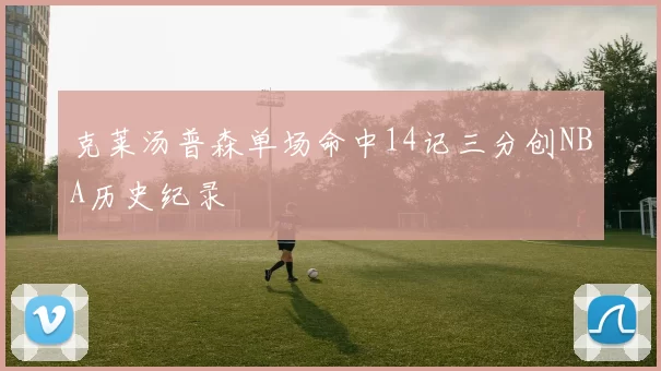 克莱汤普森单场命中14记三分创NBA历史纪录