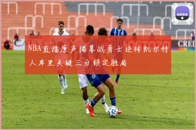 NBA直播原声揭幕战勇士逆转凯尔特人库里关键三分锁定胜局